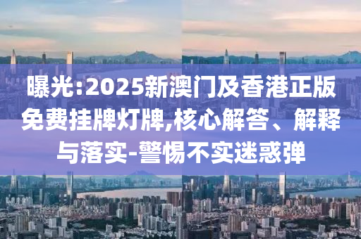 曝光:2025新澳門及香港正版免費(fèi)掛牌燈牌,核心解答、解釋與落實(shí)-警惕不實(shí)迷惑彈