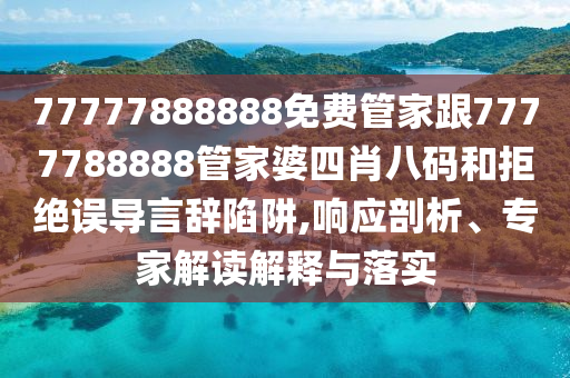 77777888888免費管家跟7777788888管家婆四肖八碼和拒絕誤導言辭陷阱,響應剖析、專家解讀解釋與落實