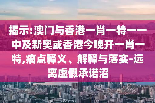 揭示:澳門與香港一肖一特一一中及新奧或香港今晚開一肖一特,痛點釋義、解釋與落實-遠離虛假承諾沼