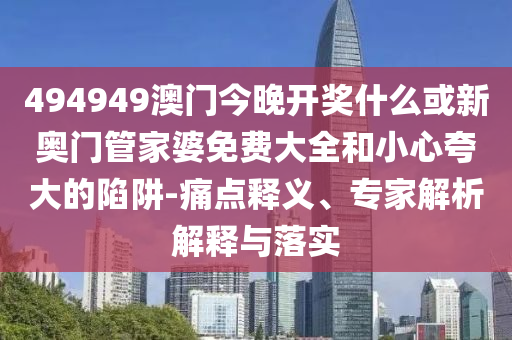 494949澳門今晚開獎什么或新奧門管家婆免費大全和小心夸大的陷阱-痛點釋義、專家解析解釋與落實