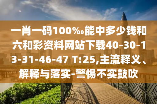 一肖一碼100‰能中多少錢和六和彩資料網(wǎng)站下載40-30-13-31-46-47 T:25,主流釋義、解釋與落實(shí)-警惕不實(shí)鼓吹