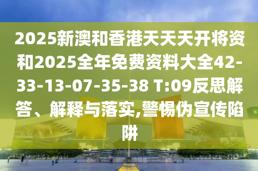 2025新澳和香港天天天開將資和2025全年免費(fèi)資料大全42-33-13-07-35-38 T:09反思解答、解釋與落實(shí),警惕偽宣傳陷阱