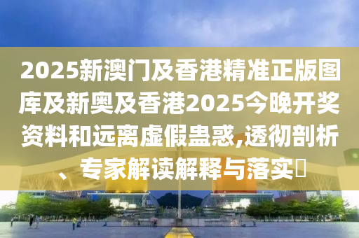 2025新澳門及香港精準(zhǔn)正版圖庫及新奧及香港2025今晚開獎(jiǎng)資料和遠(yuǎn)離虛假蠱惑,透徹剖析、專家解讀解釋與落實(shí)?