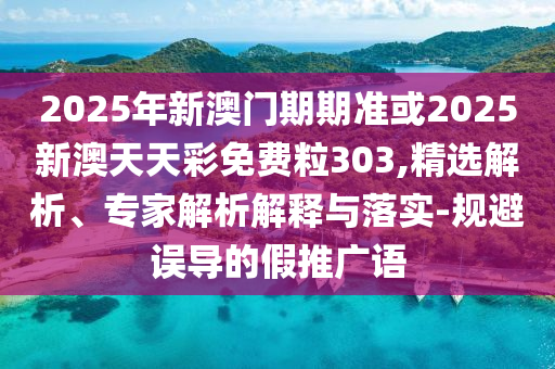 2025年新澳門期期準(zhǔn)或2025新澳天天彩免費(fèi)粒303,精選解析、專家解析解釋與落實(shí)-規(guī)避誤導(dǎo)的假推廣語